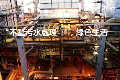 “不墅污水處理，綠色生活新時(shí)髦，環(huán)保生活新選擇”